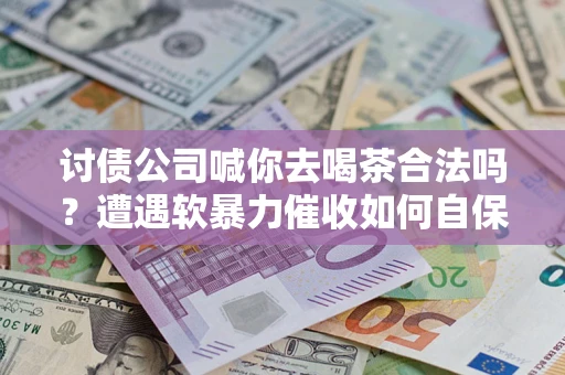 武汉讨债公司喊你去喝茶合法吗？遭遇软暴力催收如何自保？