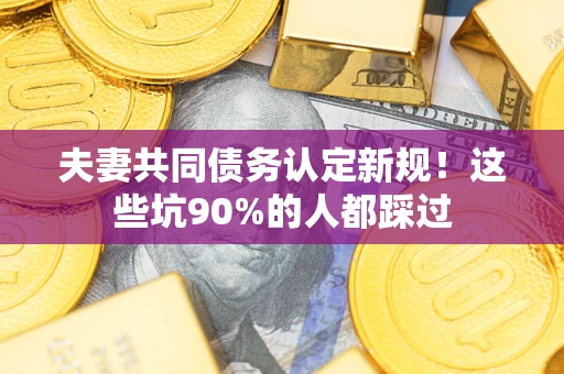 武汉夫妻共同债务认定新规！这些坑90%的人都踩过