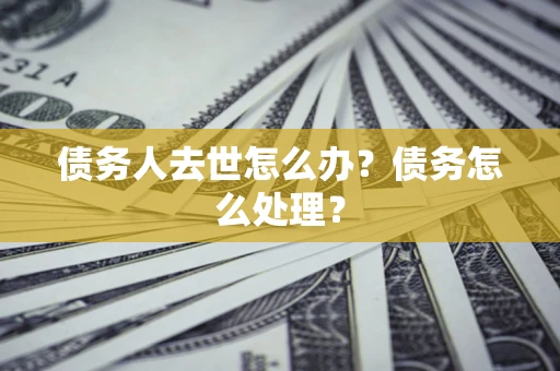武汉债务人去世怎么办？债务怎么处理？