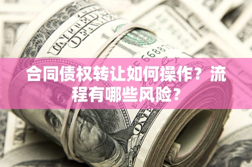 武汉合同债权转让如何操作？流程有哪些风险？