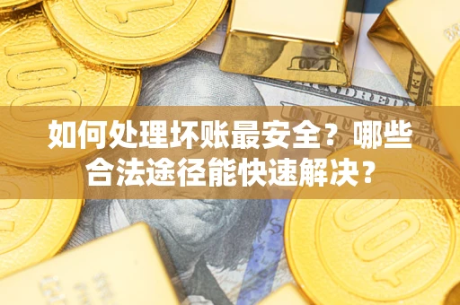 武汉如何处理坏账最安全？哪些合法途径能快速解决？