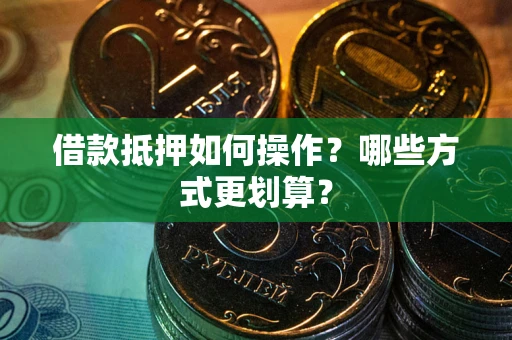 武汉借款抵押如何操作？哪些方式更划算？