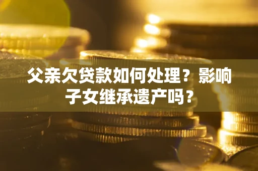 武汉父亲欠贷款如何处理?影响子女继承遗产吗? 武汉父亲欠贷款如何处理?影响子女继承遗产吗?
