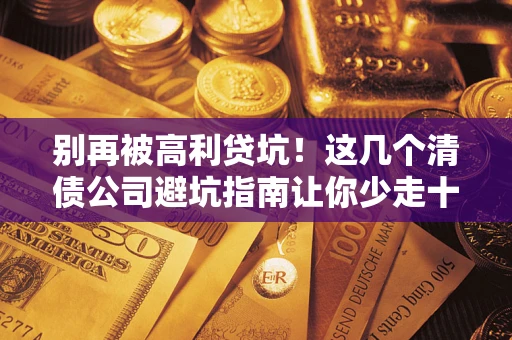 武汉别再被高利贷坑！这几个清债公司避坑指南让你少走十年弯路
