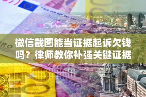 武汉微信截图能当证据起诉欠钱吗？律师教你补强关键证据