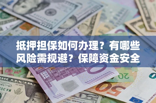 武汉抵押担保如何办理？有哪些风险需规避？保障资金安全