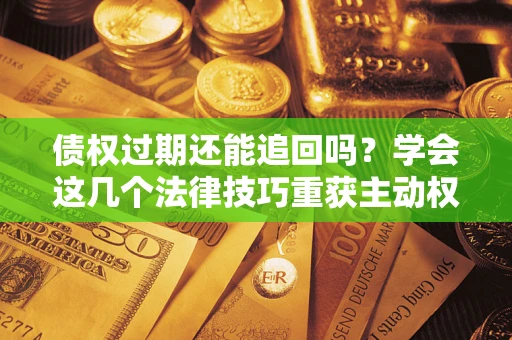 武汉债权过期还能追回吗？学会这几个法律技巧重获主动权